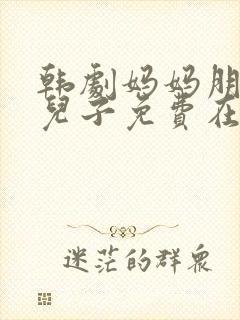 韩剧妈妈朋友的儿子免费在线观看