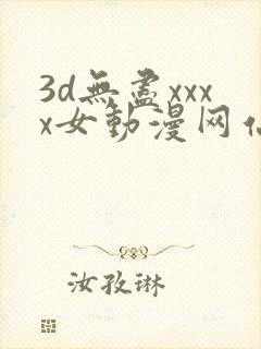 3d无尽xxxx女动漫网站