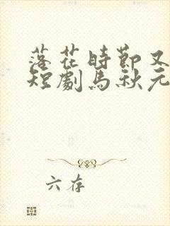 落花时节又逢君短剧马秋元