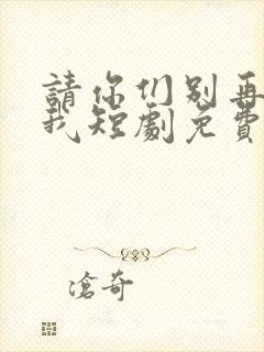 请你们别再说爱我短剧免费观看