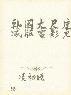 韩国大尺度无删减版电影免费观看