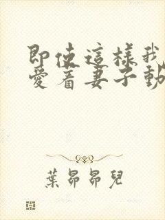 即使这样我依然爱着妻子动漫免费观看