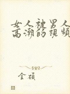 女人被男人操到高潮的视频