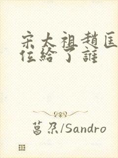 宋太祖赵匡胤传位给了谁