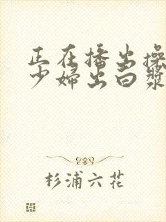 正在播出操丰满少妇出白浆第一集