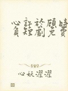 心许于顾时光不负短剧免费完整版