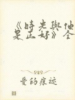 《时光与他,恰是正好》全集免费有几封面