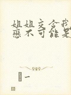 姐姐交合我的初恋不可能是亲姐姐动漫