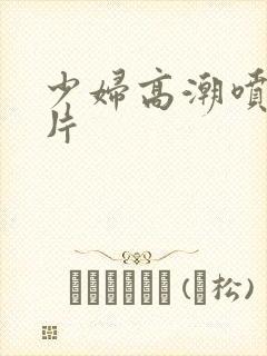 少妇高潮喷水毛片封面