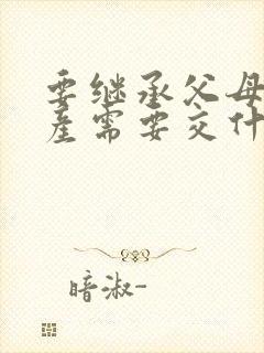 要继承父母的房产需要交什麽费用