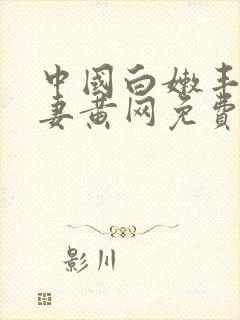 中国白嫩丰满人妻黄网免费