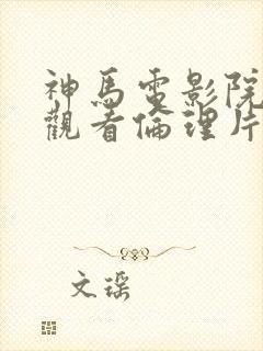 神马电影院在线观看伦理片