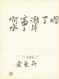 啊高潮了嗯～喷水了片