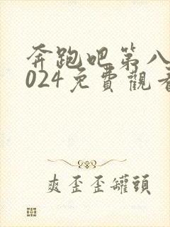 奔跑吧第八季2024免费观看完整版