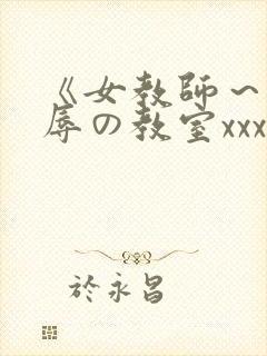 《女教师～被淫辱の教室xxx视频