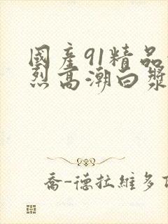 国产91精品激烈高潮白浆封面