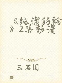 《纯洁的轮舞曲》2集动漫