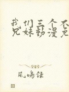 我们三个不是亲兄妹动漫免费看