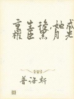 重生后,她成了权臣黑月光原著