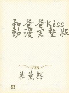 和爸爸kiss动漫完整版