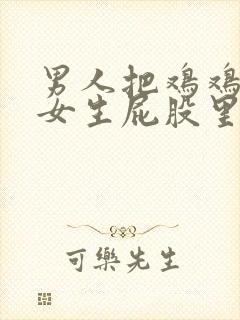 男人把鸡鸡插进女生屁股里.