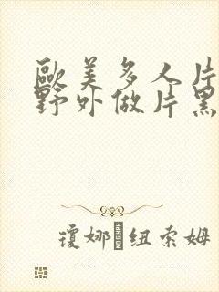 欧美多人片高潮野外做片黑人