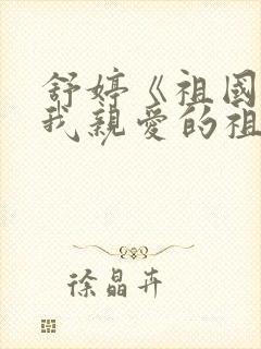 舒婷《祖国啊,我亲爱的祖国》原文