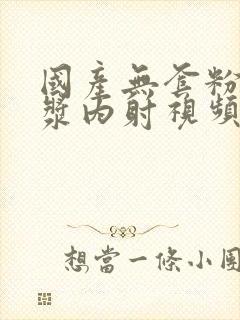 国产无套粉嫩白浆内射视频