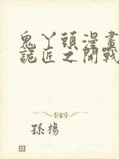 鬼丫头漫画幽冥诡匠之开战吧