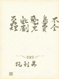 至此飞鸟不相逢短剧免费全集