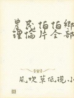 农民伯伯乡下妹理伦片全部完整版