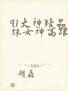 91大神精品丝袜女神高跟