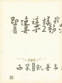 即使这样我还爱着妻子2动漫完整版