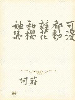 她和谁都可以全集樱花动漫