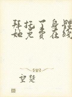 拜托了身体里的她免费在线观看