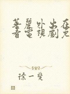 华丽外出在线观看电视剧免费高清完整韩剧