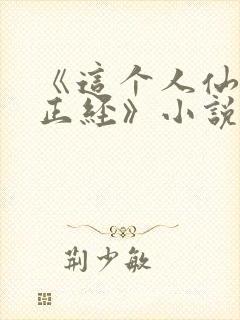 《这个人仙太过正经》小说