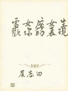 处女座女生不喜欢你的表现