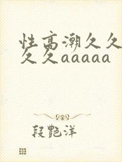 性高潮久久久久久久aaaaa
