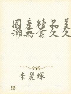 国产精品美女高潮无套久久嫩草影院