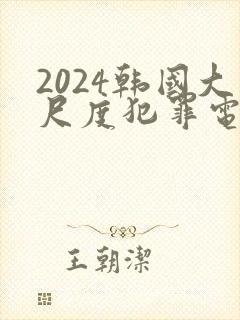 2024韩国大尺度犯罪电影