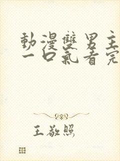 动漫双男主纯皇一口气看完