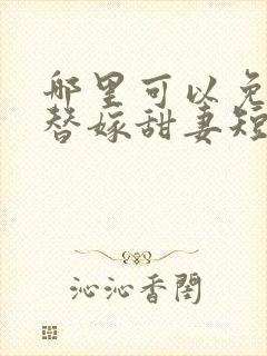 哪里可以免费看替嫁甜妻短剧