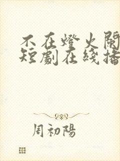 不在灯火阑珊处短剧在线播放