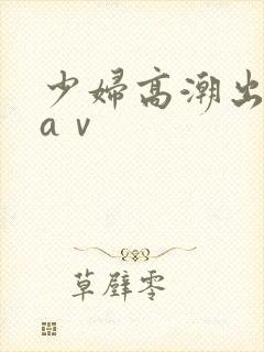 少妇高潮出白浆aⅴ