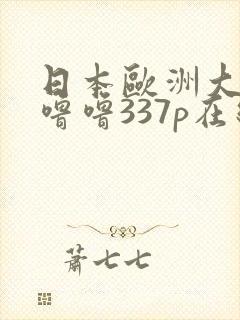 日本欧洲大胆色噜噜337p在线观看高清
