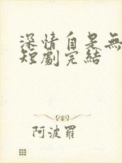 深情自是无情负短剧完结