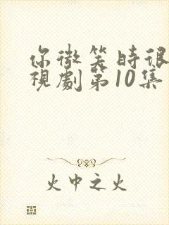 你微笑时很美电视剧第10集免费观看