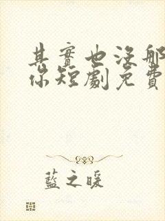 其实也没那么爱你短剧免费观看全集