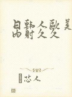 日韩人欧美?片内射久久